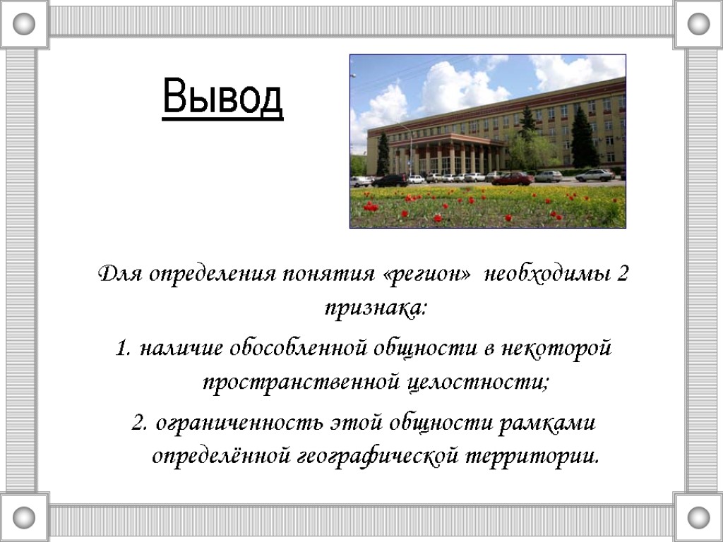 Вывод Для определения понятия «регион» необходимы 2 признака: 1. наличие обособленной общности в некоторой Вывод Для определения понятия «регион» необходимы 2 признака: 1. наличие обособленной общности в некоторой